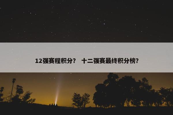 12强赛程积分？ 十二强赛最终积分榜？