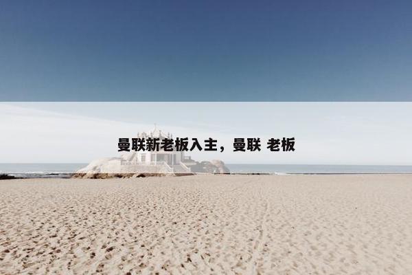 曼联新老板入主，曼联 老板