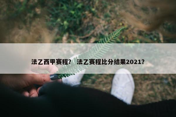 法乙西甲赛程？ 法乙赛程比分结果2021？