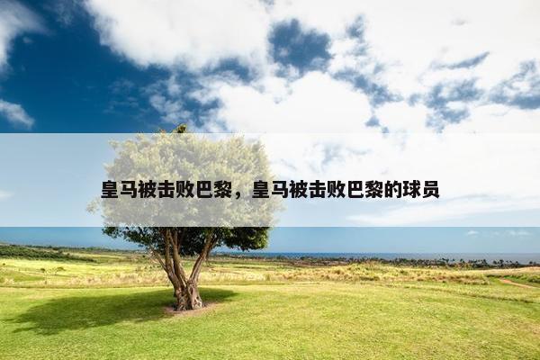 皇马被击败巴黎，皇马被击败巴黎的球员