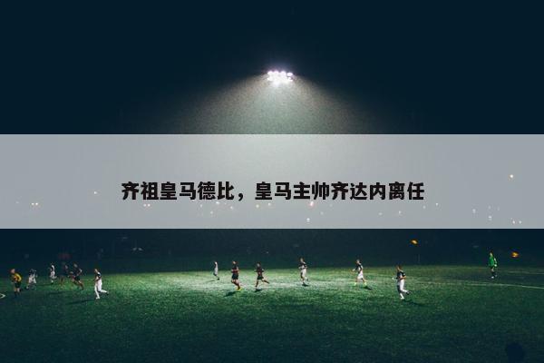齐祖皇马德比，皇马主帅齐达内离任