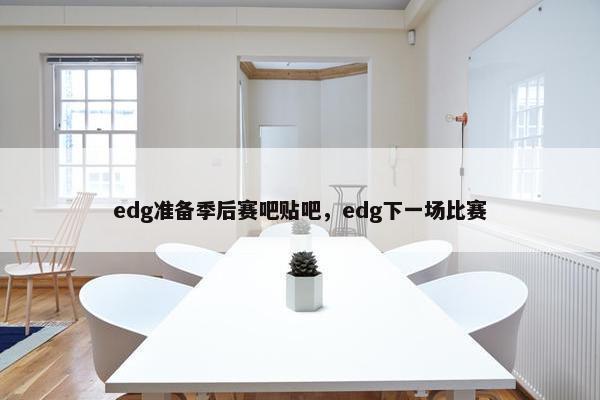 edg准备季后赛吧贴吧，edg下一场比赛