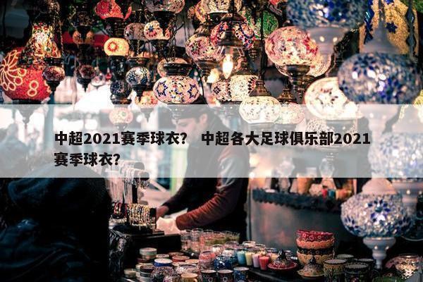 中超2021赛季球衣？ 中超各大足球俱乐部2021赛季球衣？