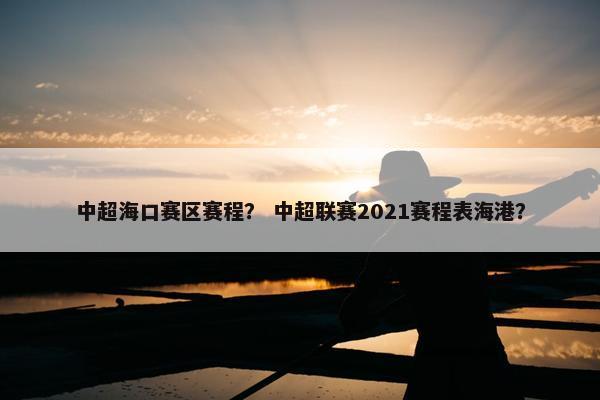 中超海口赛区赛程？ 中超联赛2021赛程表海港？