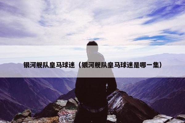 银河舰队皇马球迷（银河舰队皇马球迷是哪一集）