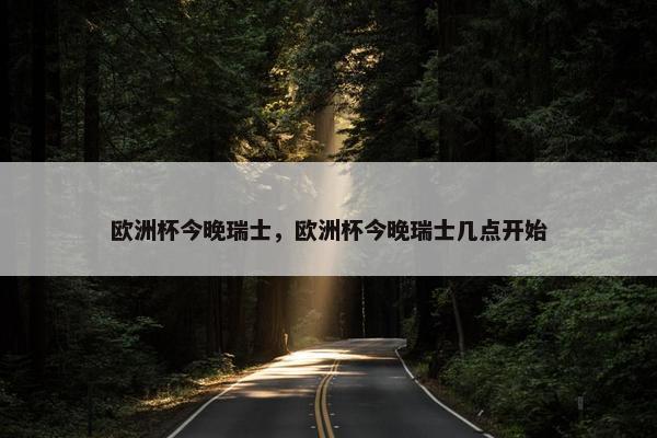 欧洲杯今晚瑞士，欧洲杯今晚瑞士几点开始