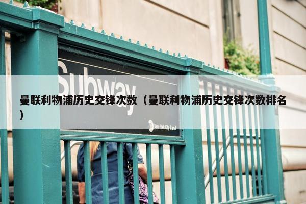 曼联利物浦历史交锋次数（曼联利物浦历史交锋次数排名）