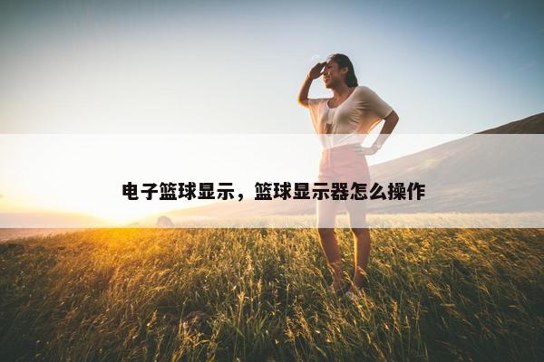 电子篮球显示，篮球显示器怎么操作