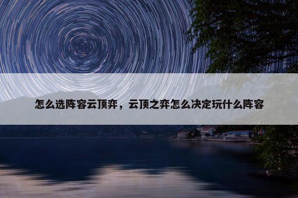 怎么选阵容云顶弈，云顶之弈怎么决定玩什么阵容