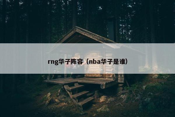 rng华子阵容（nba华子是谁）
