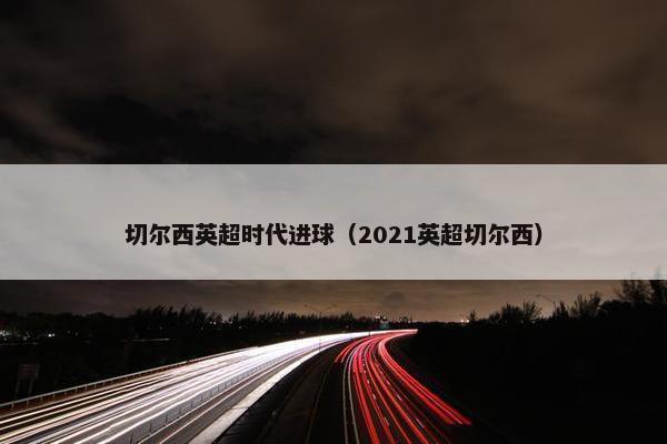 切尔西英超时代进球（2021英超切尔西）