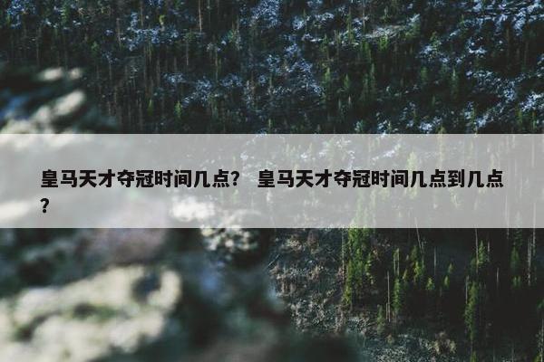 皇马天才夺冠时间几点？ 皇马天才夺冠时间几点到几点？