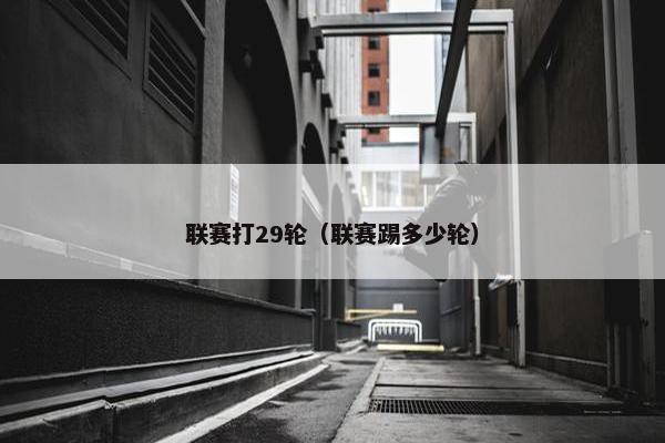 联赛打29轮（联赛踢多少轮）