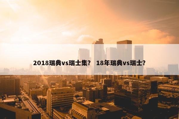 2018瑞典vs瑞士集？ 18年瑞典vs瑞士？