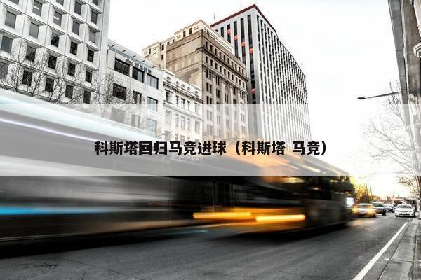 科斯塔回归马竞进球（科斯塔 马竞）