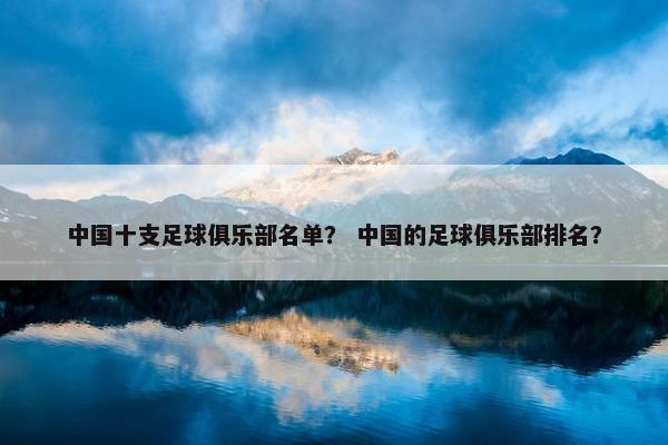中国十支足球俱乐部名单？ 中国的足球俱乐部排名？