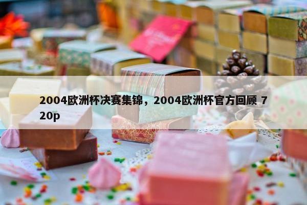 2004欧洲杯决赛集锦，2004欧洲杯官方回顾 720p