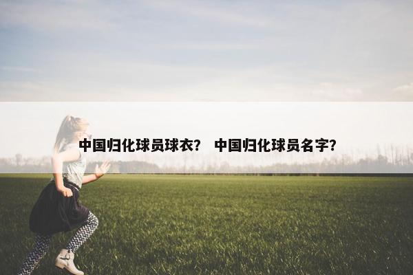 中国归化球员球衣？ 中国归化球员名字？