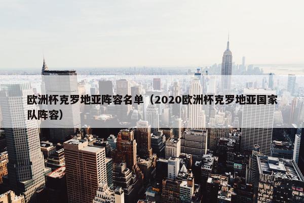 欧洲杯克罗地亚阵容名单（2020欧洲杯克罗地亚国家队阵容）