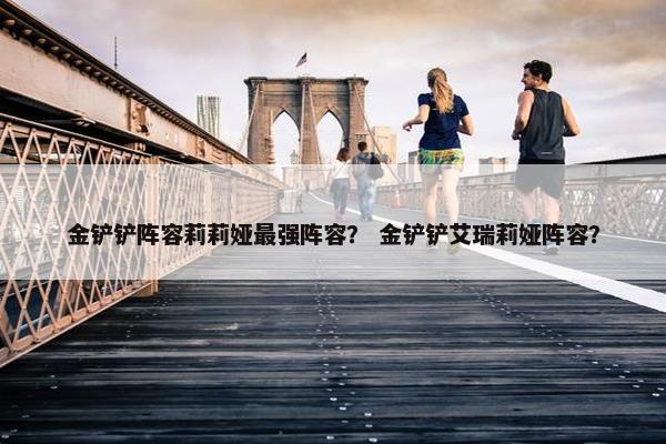 金铲铲阵容莉莉娅最强阵容？ 金铲铲艾瑞莉娅阵容？