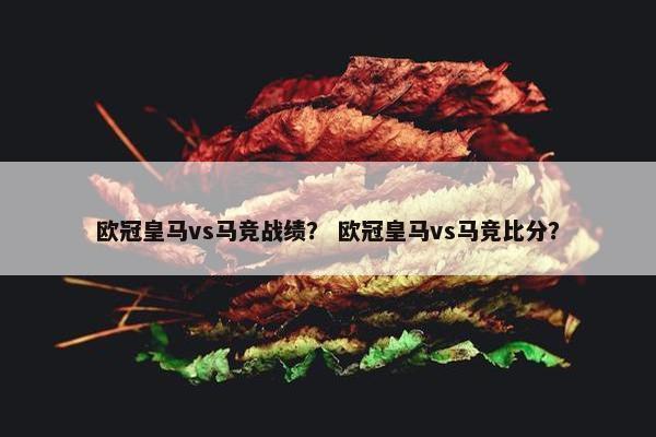 欧冠皇马vs马竞战绩？ 欧冠皇马vs马竞比分？