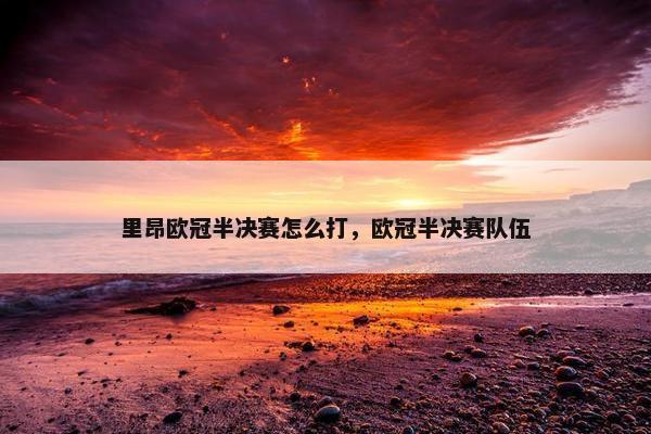 里昂欧冠半决赛怎么打，欧冠半决赛队伍