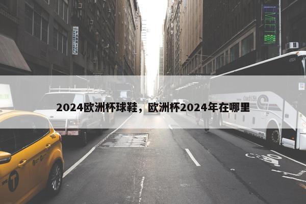 2024欧洲杯球鞋，欧洲杯2024年在哪里