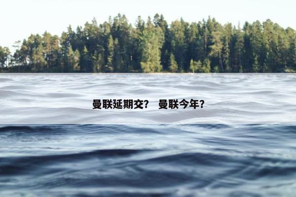 曼联延期交？ 曼联今年？