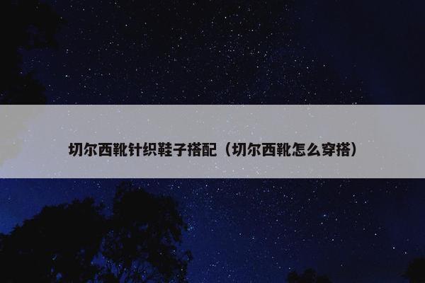 切尔西靴针织鞋子搭配（切尔西靴怎么穿搭）