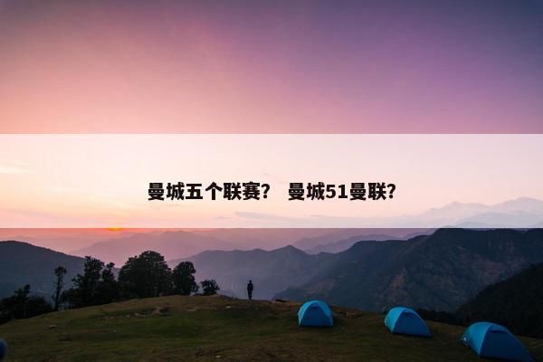 曼城五个联赛？ 曼城51曼联？