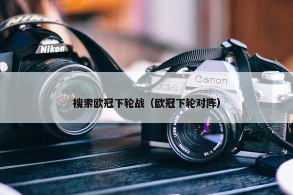 搜索欧冠下轮战（欧冠下轮对阵）