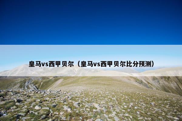 皇马vs西甲贝尔（皇马vs西甲贝尔比分预测）
