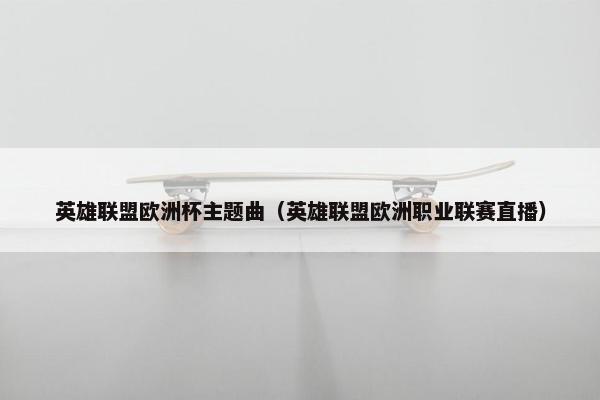 英雄联盟欧洲杯主题曲（英雄联盟欧洲职业联赛直播）