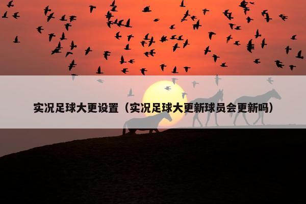 实况足球大更设置（实况足球大更新球员会更新吗）