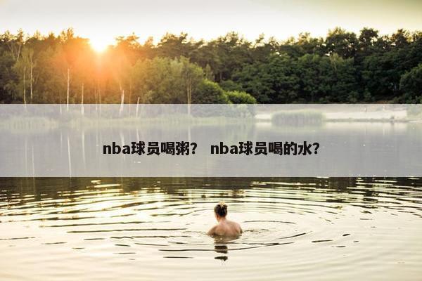 nba球员喝粥？ nba球员喝的水？