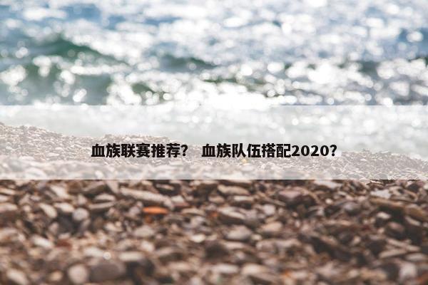 血族联赛推荐？ 血族队伍搭配2020？