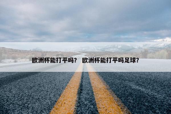 欧洲杯能打平吗？ 欧洲杯能打平吗足球？
