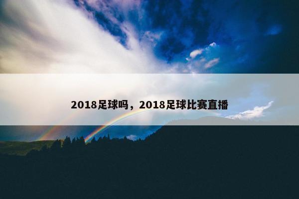 2018足球吗，2018足球比赛直播