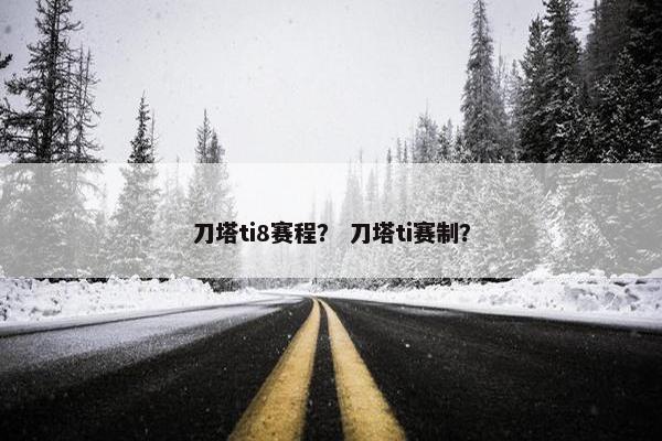 刀塔ti8赛程？ 刀塔ti赛制？