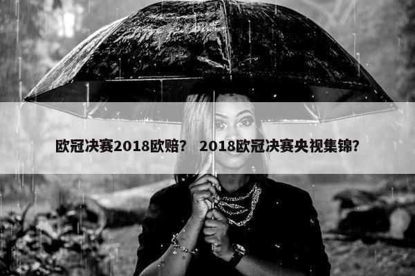 欧冠决赛2018欧赔？ 2018欧冠决赛央视集锦？