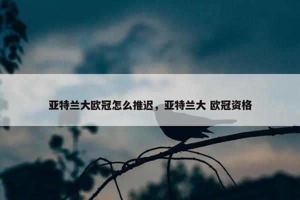 亚特兰大欧冠怎么推迟，亚特兰大 欧冠资格