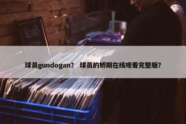 球员gundogan？ 球员的娇期在线观看完整版？