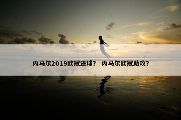 内马尔2019欧冠进球？ 内马尔欧冠助攻？