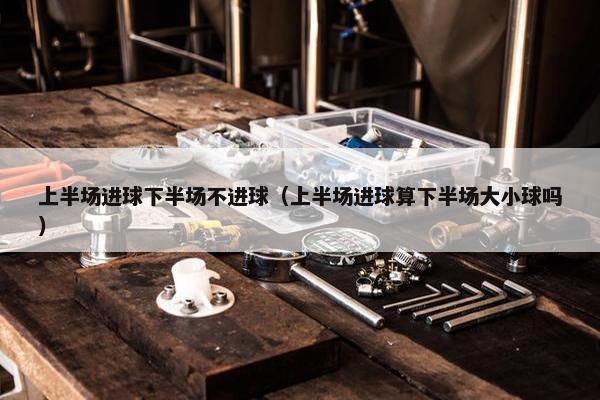 上半场进球下半场不进球（上半场进球算下半场大小球吗）