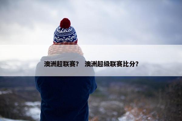澳洲超联赛？ 澳洲超级联赛比分？