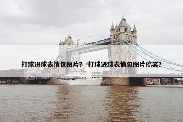 打球进球表情包图片？ 打球进球表情包图片搞笑？