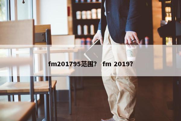 fm201795范围？ fm 2019？