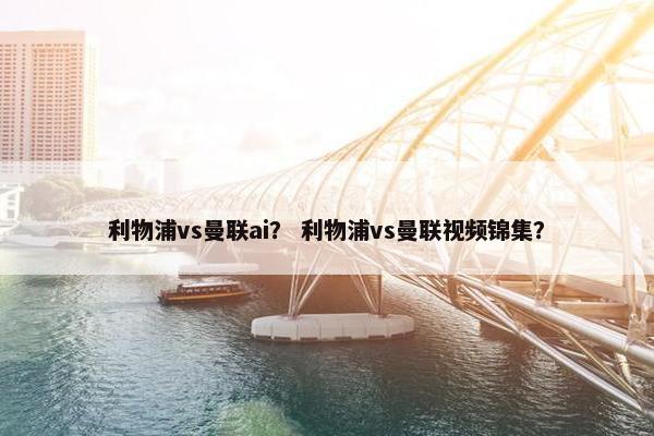 利物浦vs曼联ai？ 利物浦vs曼联视频锦集？