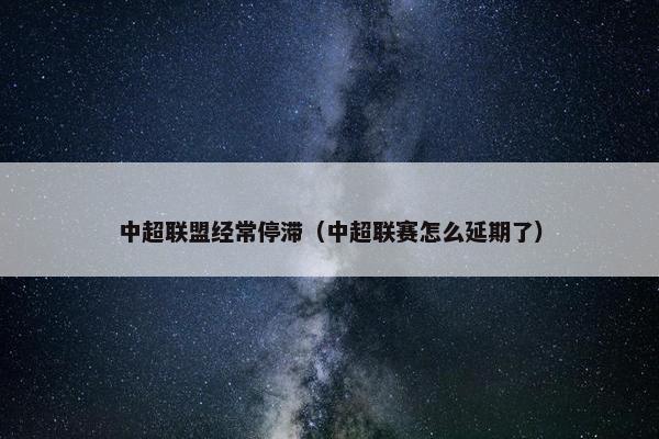 中超联盟经常停滞（中超联赛怎么延期了）