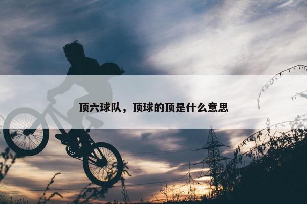顶六球队，顶球的顶是什么意思